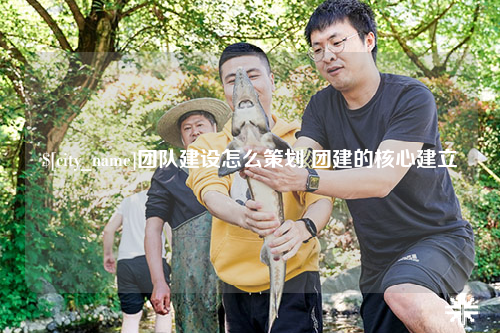 儋州团队建设怎么策划 团建的核心建立